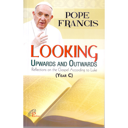 LOOKING UPWARD AND OUTWARDS: HOMILIES OF POPE FRANCIS - YEAR (C)